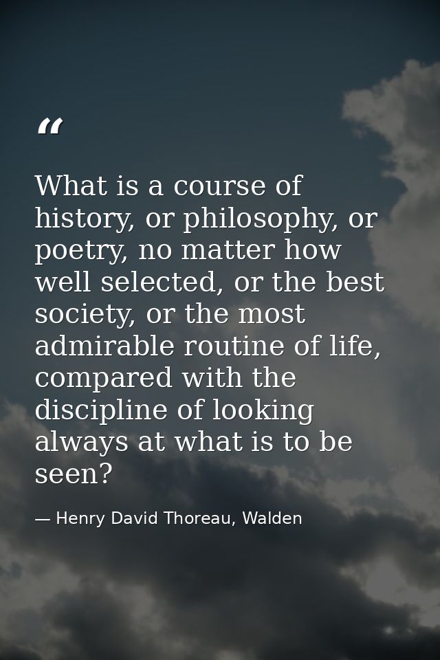What is a course of history, or philosophy, or poetry, no matter how well selected, or the best society, or the most adm — Henry David Thoreau, Walden