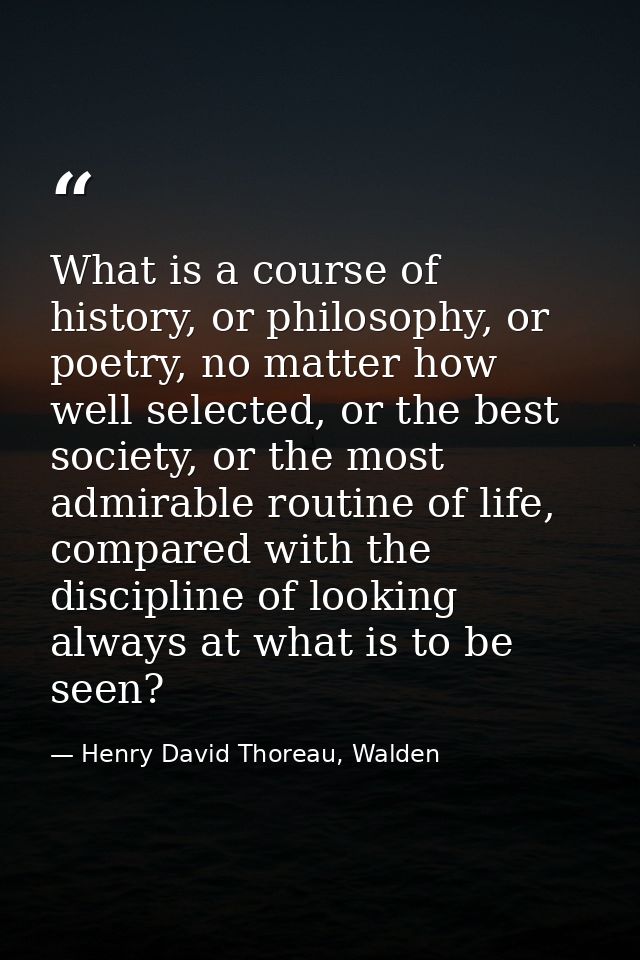 What is a course of history, or philosophy, or poetry, no matter how well selected, or the best society, or the most adm — Henry David Thoreau, Walden