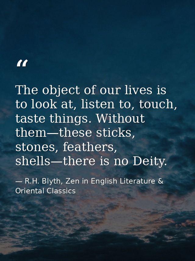 The object of our lives is to look at, listen to, touch, taste things. Without them—these sticks, stones, feathers, shel — R.H. Blyth, Zen in English Literature & Oriental Classics