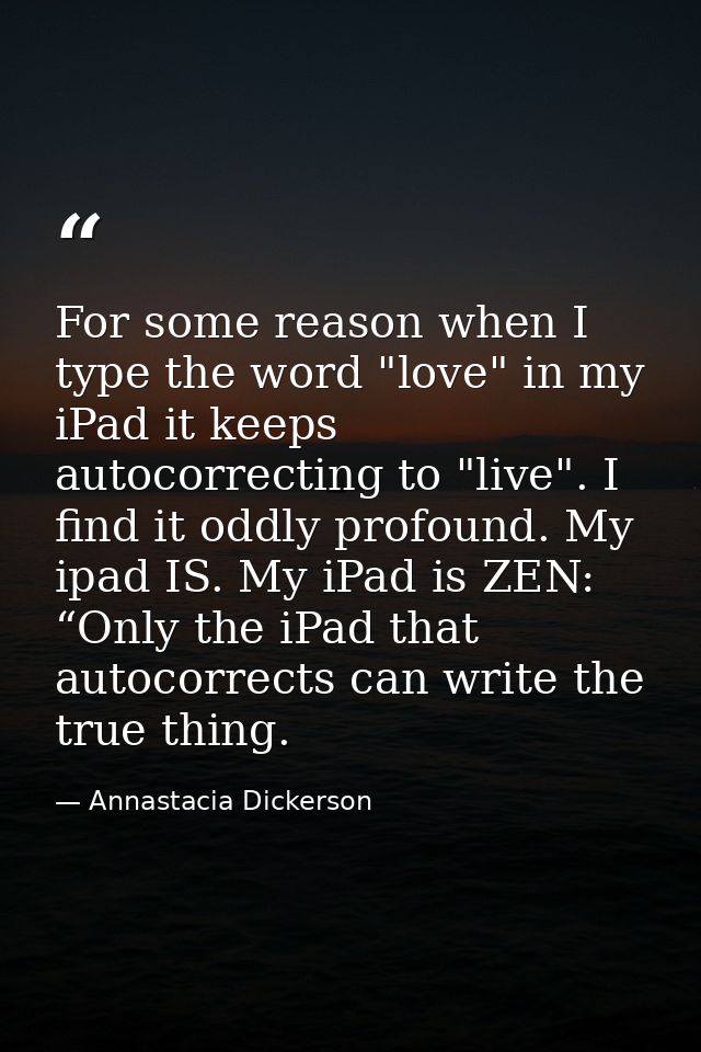 For some reason when I type the word "love" in my iPad it keeps autocorrecting to "live". I find it oddly profound. My i — Annastacia Dickerson