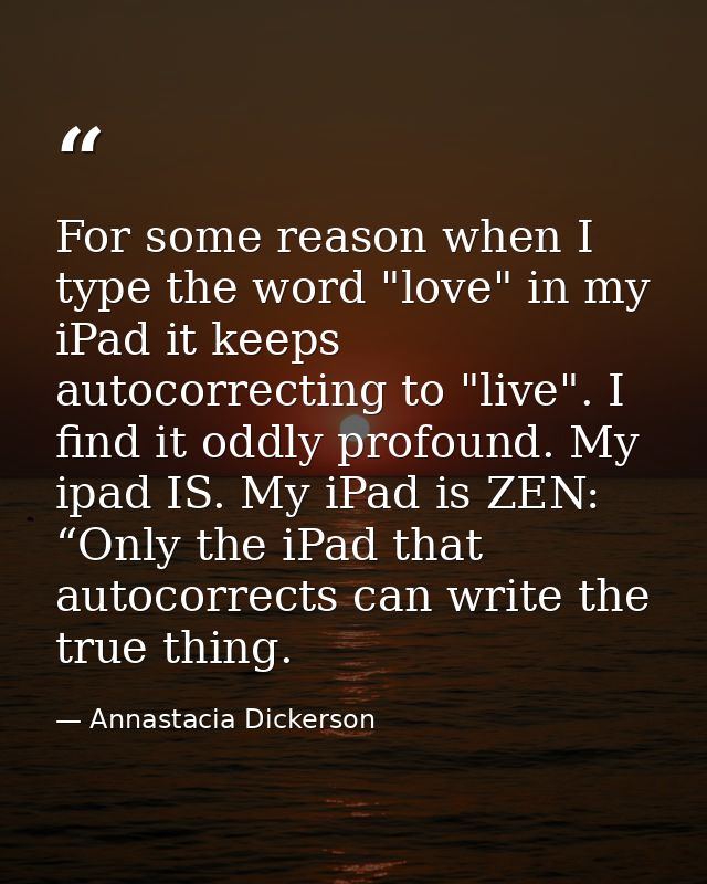 For some reason when I type the word "love" in my iPad it keeps autocorrecting to "live". I find it oddly profound. My i — Annastacia Dickerson