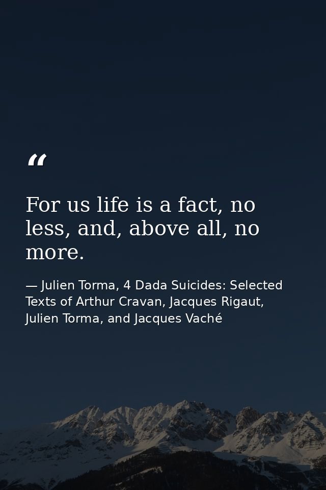 For us life is a fact, no less, and, above all, no more. — Julien Torma, 4 Dada Suicides: Selected Texts of Arthur Cravan, Jacques Rigaut, Julien Torma, and Jacques Vaché