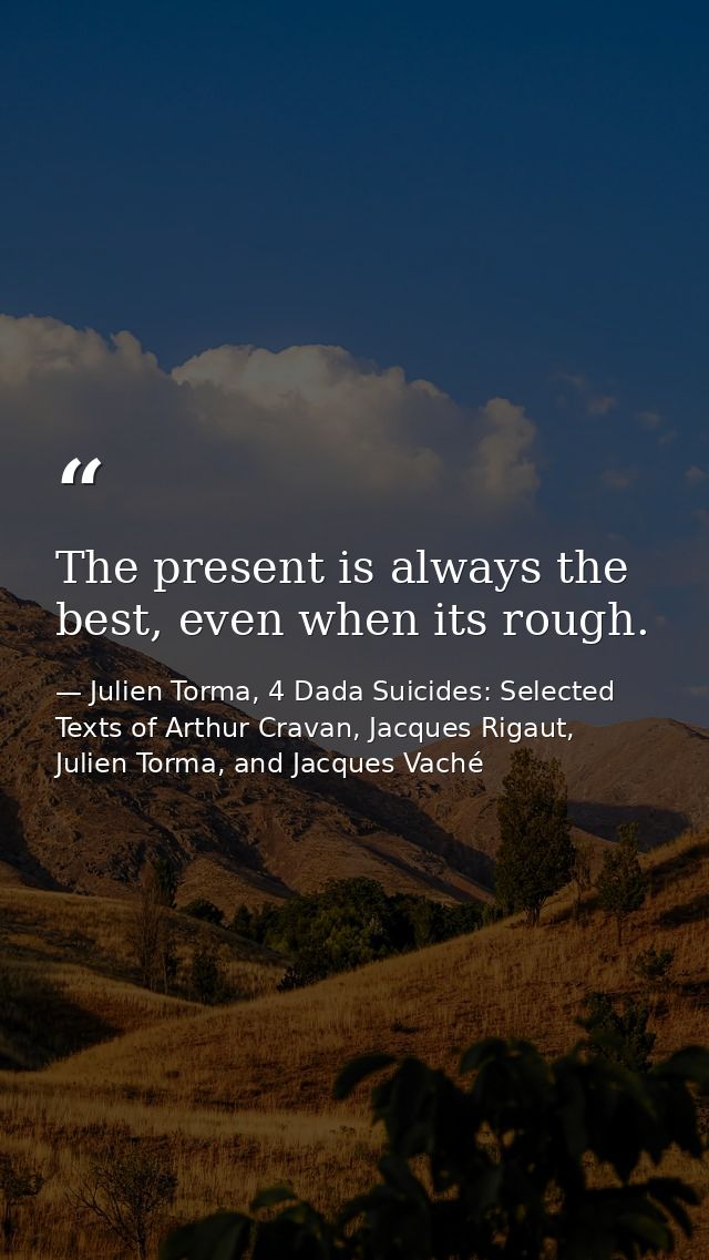 The present is always the best, even when its rough. — Julien Torma, 4 Dada Suicides: Selected Texts of Arthur Cravan, Jacques Rigaut, Julien Torma, and Jacques Vaché