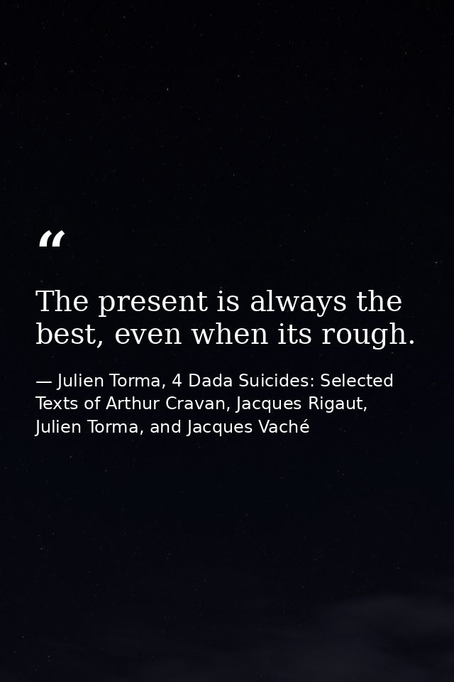 The present is always the best, even when its rough. — Julien Torma, 4 Dada Suicides: Selected Texts of Arthur Cravan, Jacques Rigaut, Julien Torma, and Jacques Vaché