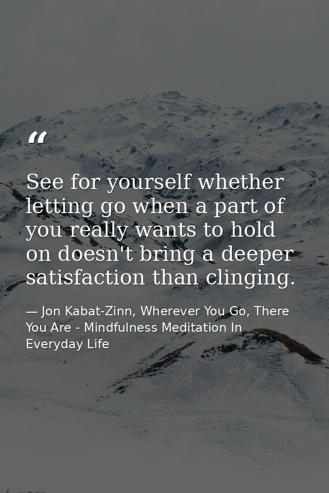 See for yourself whether letting go when a part of you really wants to hold on doesn't bring a deeper satisfaction than  — Jon Kabat-Zinn, Wherever You Go, There You Are - Mindfulness Meditation In Everyday Life