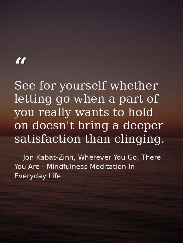 See for yourself whether letting go when a part of you really wants to hold on doesn't bring a deeper satisfaction than  — Jon Kabat-Zinn, Wherever You Go, There You Are - Mindfulness Meditation In Everyday Life