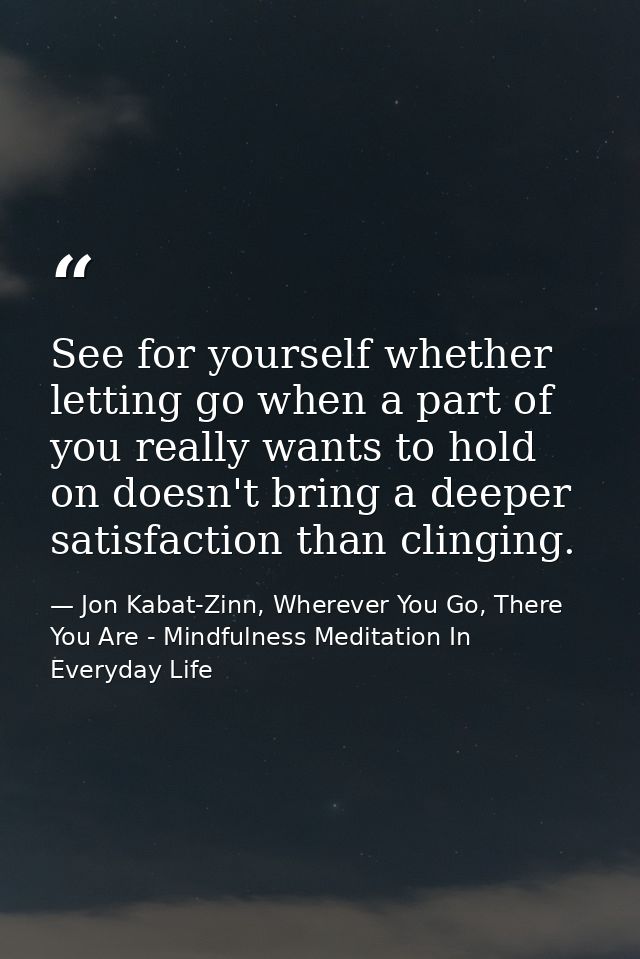 See for yourself whether letting go when a part of you really wants to hold on doesn't bring a deeper satisfaction than  — Jon Kabat-Zinn, Wherever You Go, There You Are - Mindfulness Meditation In Everyday Life