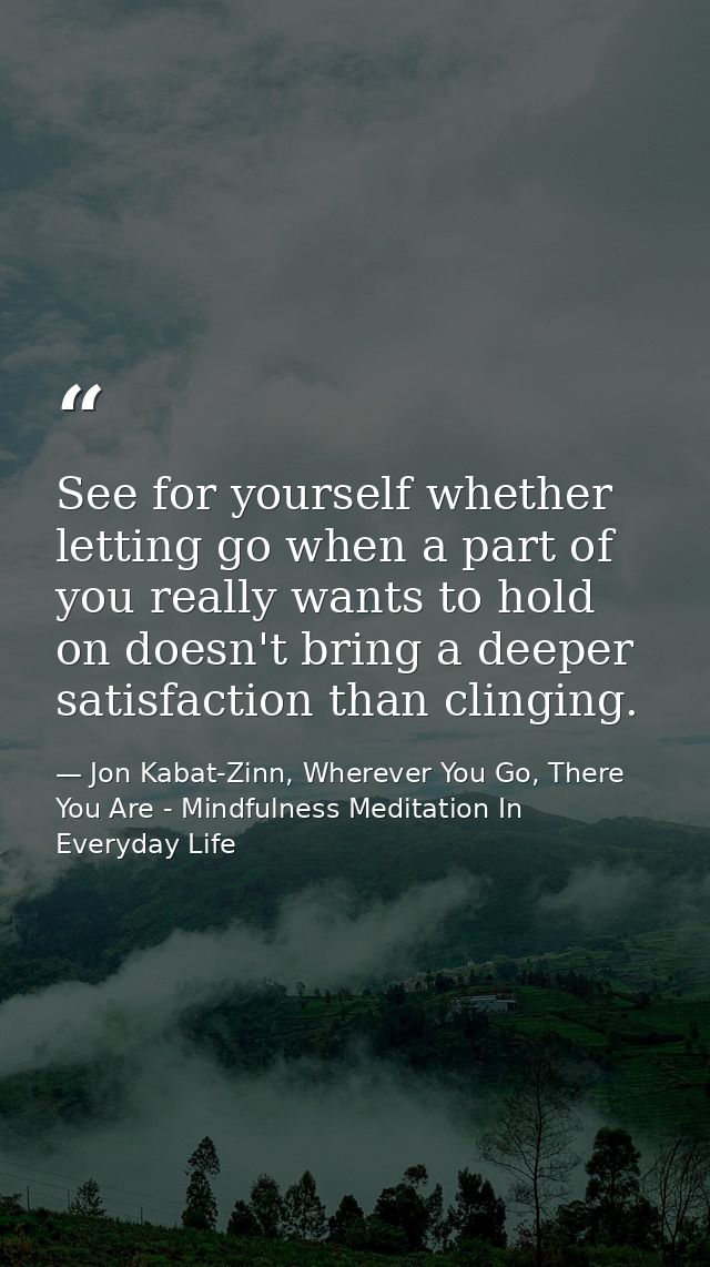 See for yourself whether letting go when a part of you really wants to hold on doesn't bring a deeper satisfaction than  — Jon Kabat-Zinn, Wherever You Go, There You Are - Mindfulness Meditation In Everyday Life