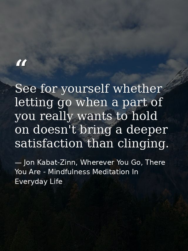 See for yourself whether letting go when a part of you really wants to hold on doesn't bring a deeper satisfaction than  — Jon Kabat-Zinn, Wherever You Go, There You Are - Mindfulness Meditation In Everyday Life