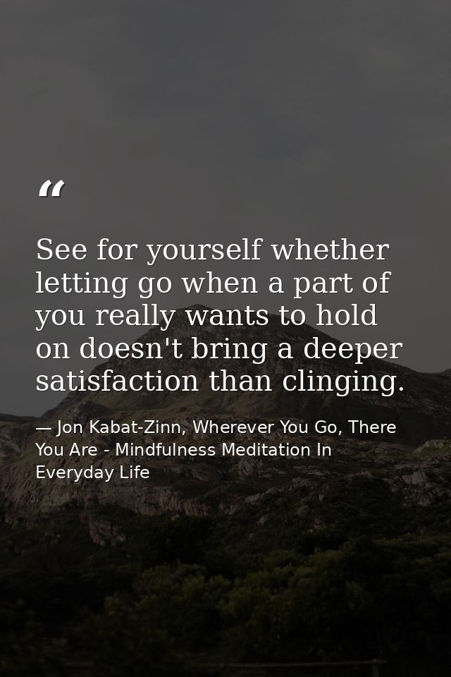 See for yourself whether letting go when a part of you really wants to hold on doesn't bring a deeper satisfaction than  — Jon Kabat-Zinn, Wherever You Go, There You Are - Mindfulness Meditation In Everyday Life