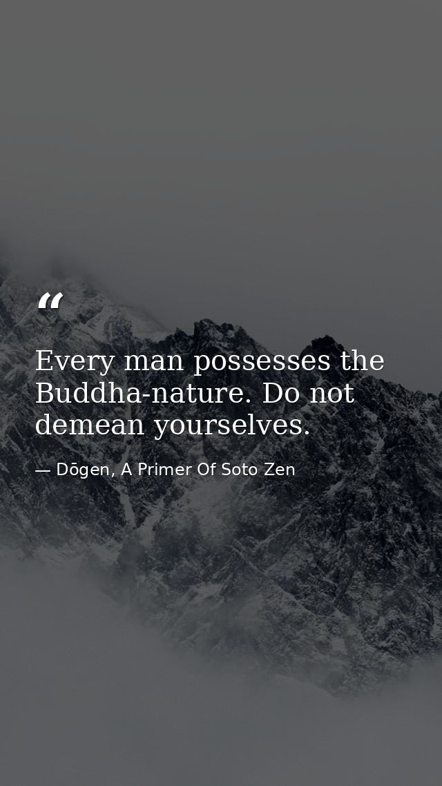 Every man possesses the Buddha-nature. Do not demean yourselves. — Dōgen, A Primer Of Soto Zen