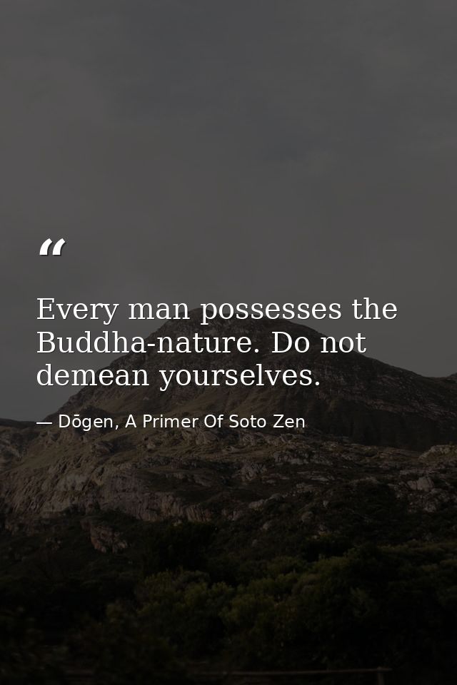 Every man possesses the Buddha-nature. Do not demean yourselves. — Dōgen, A Primer Of Soto Zen