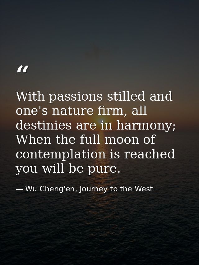With passions stilled and one's nature firm, all destinies are in harmony; When the full moon of contemplation is reache — Wu Cheng'en, Journey to the West