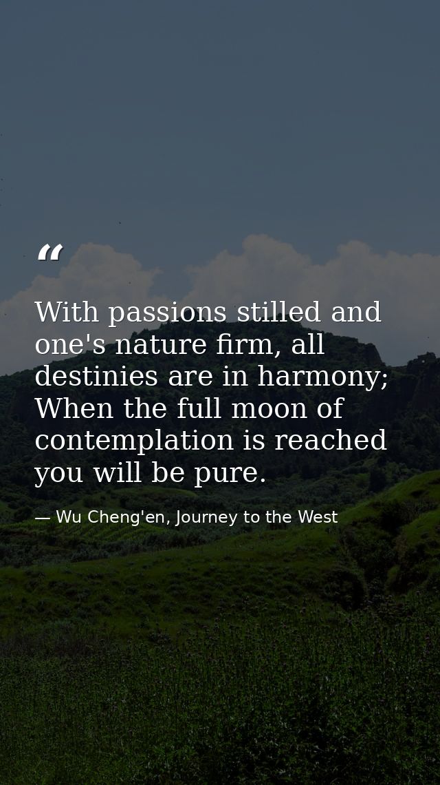 With passions stilled and one's nature firm, all destinies are in harmony; When the full moon of contemplation is reache — Wu Cheng'en, Journey to the West