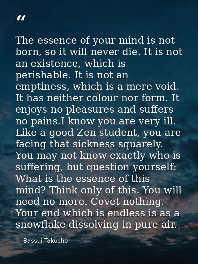 The essence of your mind is not born, so it will never die. It is not an existence, which is perishable. It is not an em — Bassui Takusho