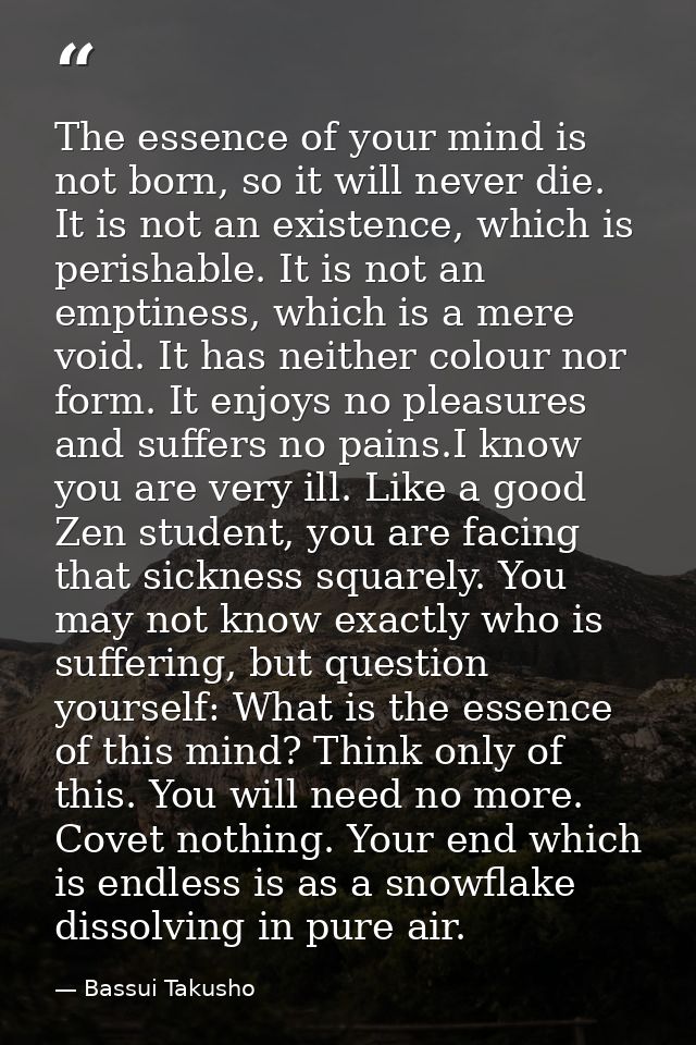 The essence of your mind is not born, so it will never die. It is not an existence, which is perishable. It is not an em — Bassui Takusho