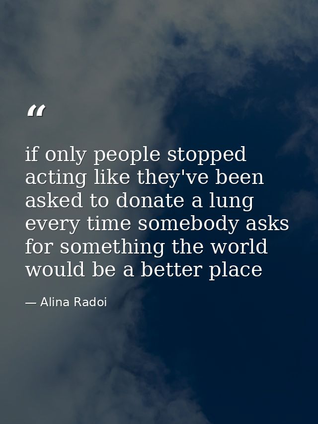 if only people stopped acting like they've been asked to donate a lung every time somebody asks for something the world  — Alina Radoi