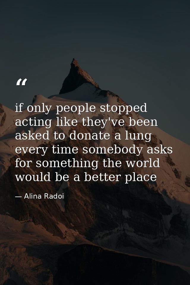 if only people stopped acting like they've been asked to donate a lung every time somebody asks for something the world  — Alina Radoi