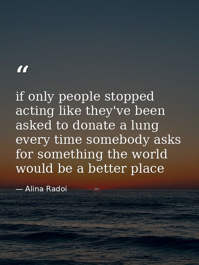 if only people stopped acting like they've been asked to donate a lung every time somebody asks for something the world  — Alina Radoi