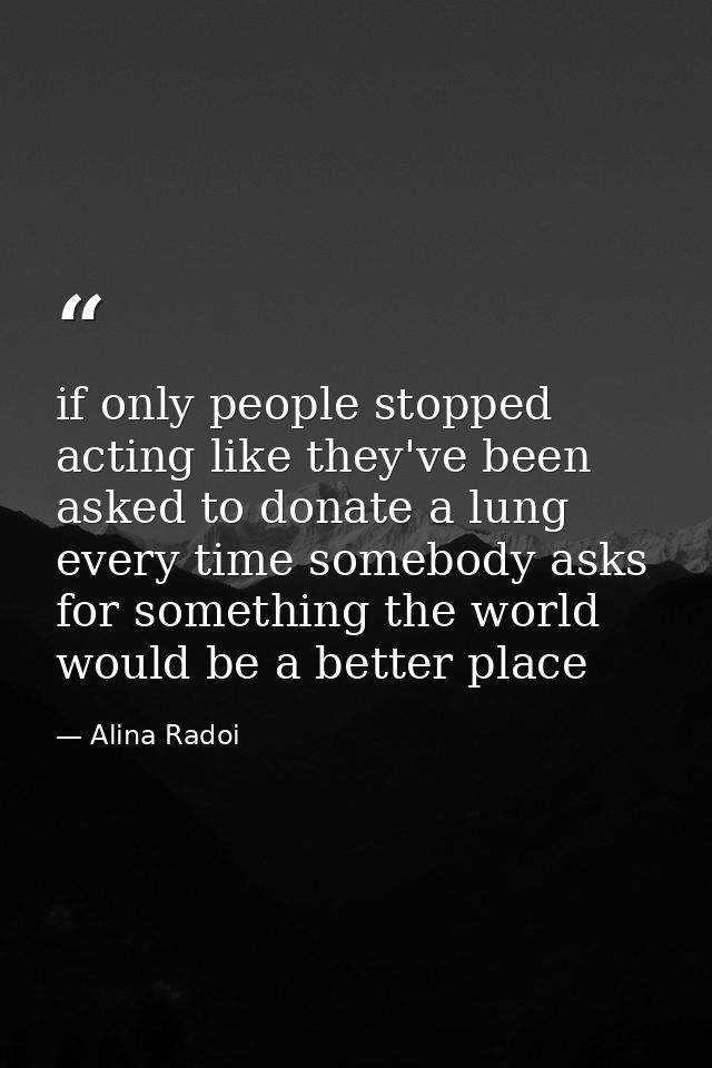 if only people stopped acting like they've been asked to donate a lung every time somebody asks for something the world  — Alina Radoi