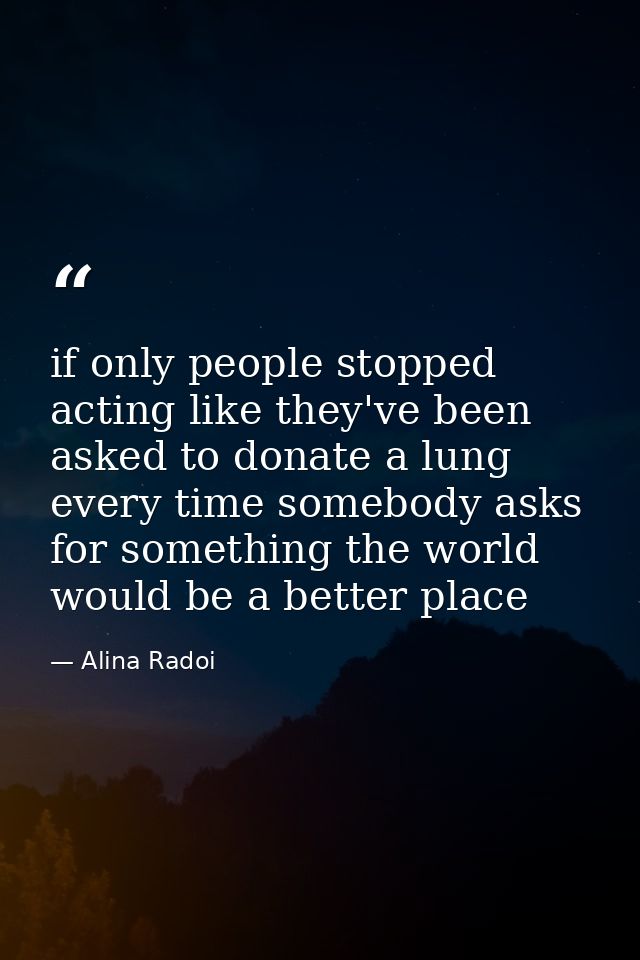 if only people stopped acting like they've been asked to donate a lung every time somebody asks for something the world  — Alina Radoi