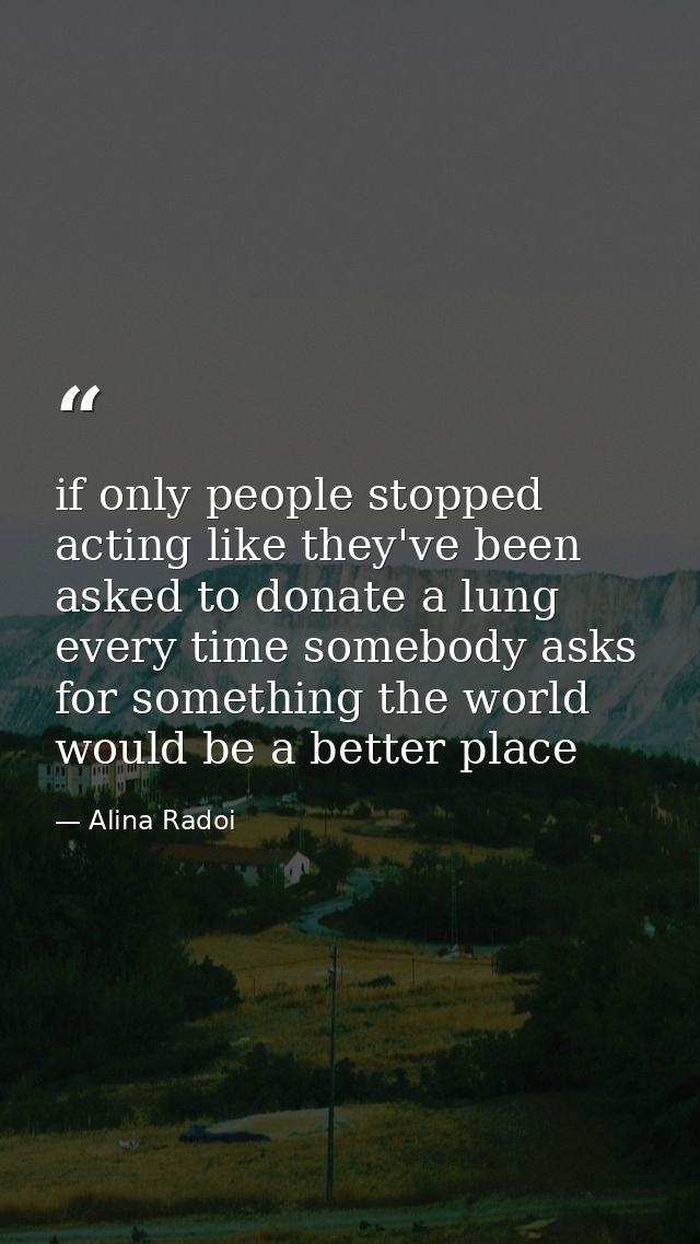 if only people stopped acting like they've been asked to donate a lung every time somebody asks for something the world  — Alina Radoi