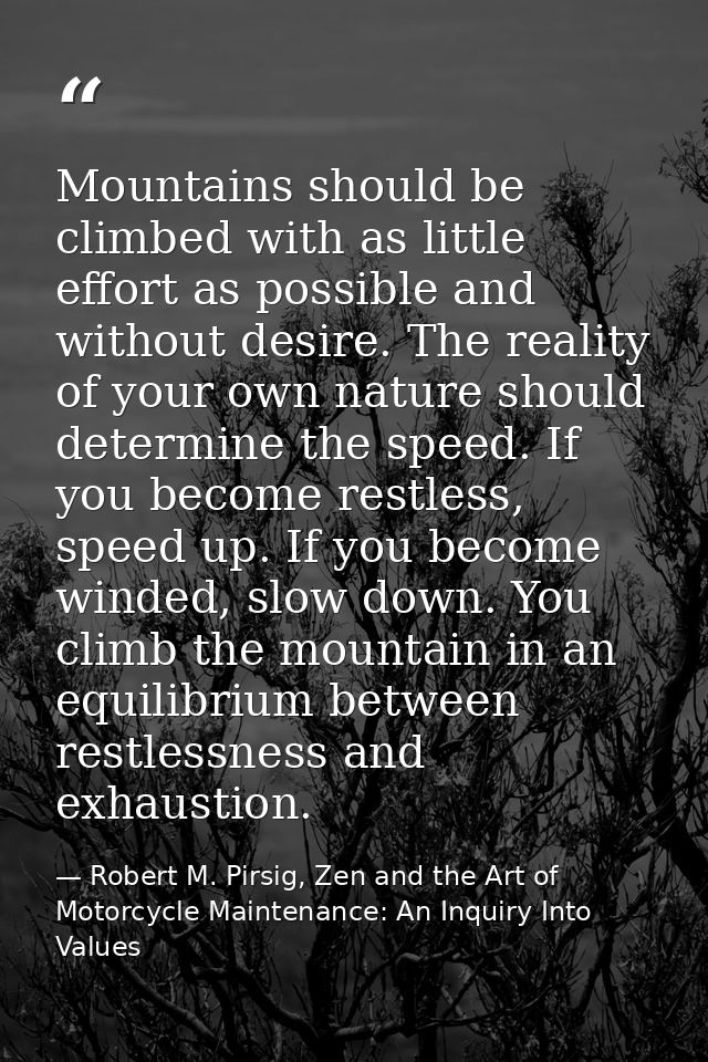 Mountains should be climbed with as little effort as possible and without desire. The reality of your own nature should  — Robert M. Pirsig, Zen and the Art of Motorcycle Maintenance: An Inquiry Into Values