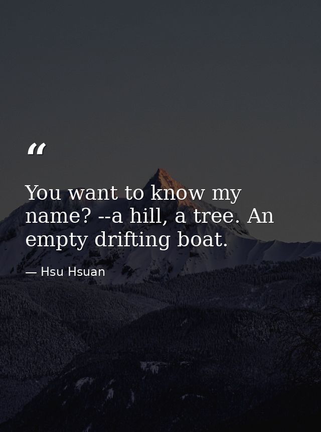 You want to know my name? --a hill, a tree. An empty drifting boat. — Hsu Hsuan