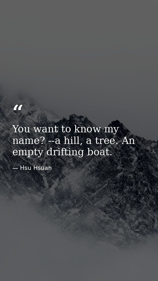 You want to know my name? --a hill, a tree. An empty drifting boat. — Hsu Hsuan