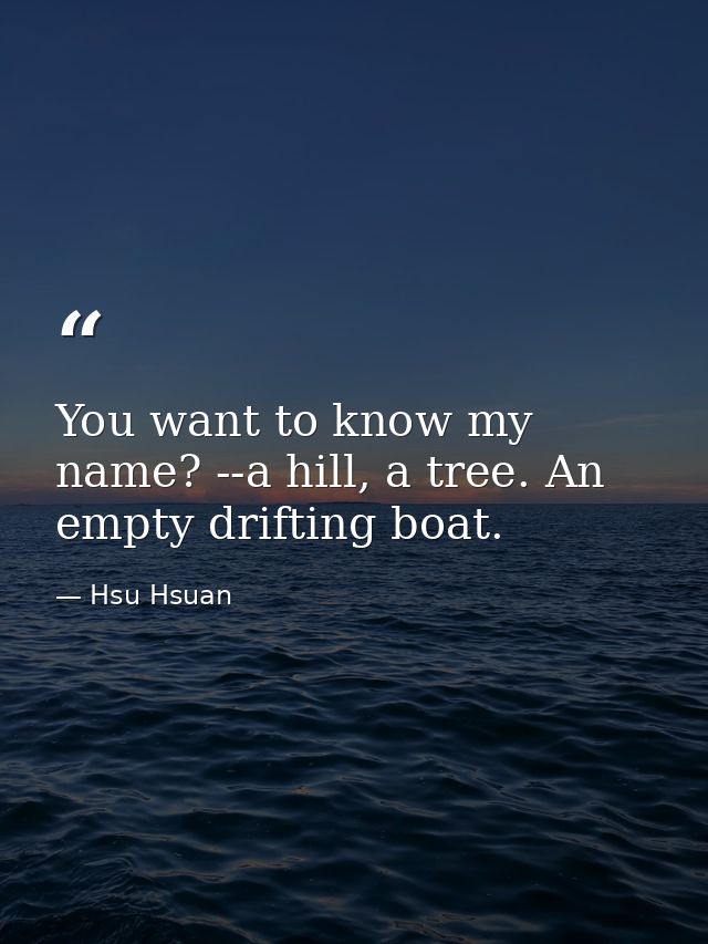 You want to know my name? --a hill, a tree. An empty drifting boat. — Hsu Hsuan