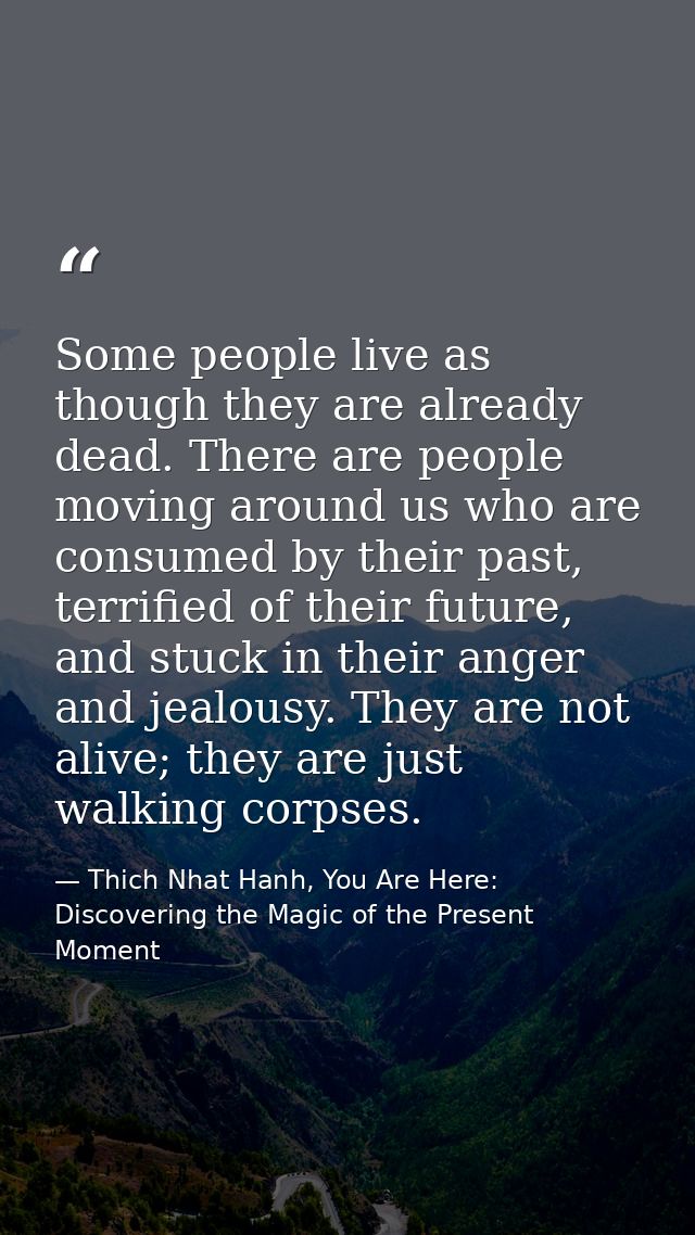 Some people live as though they are already dead. There are people moving around us who are consumed by their past, terr — Thich Nhat Hanh, You Are Here: Discovering the Magic of the Present Moment