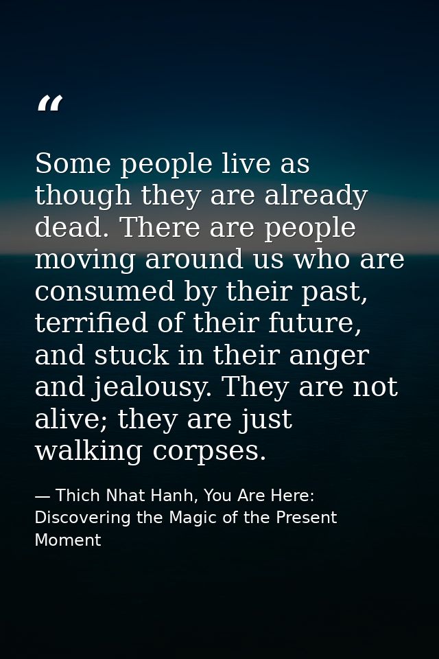 Some people live as though they are already dead. There are people moving around us who are consumed by their past, terr — Thich Nhat Hanh, You Are Here: Discovering the Magic of the Present Moment