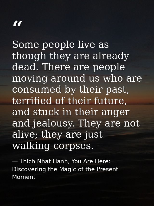 Some people live as though they are already dead. There are people moving around us who are consumed by their past, terr — Thich Nhat Hanh, You Are Here: Discovering the Magic of the Present Moment