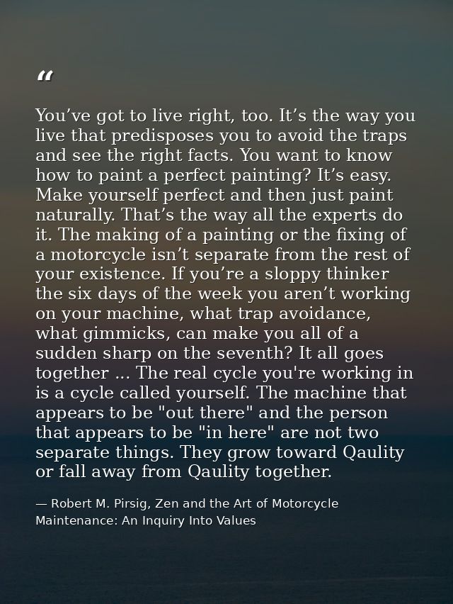 You’ve got to live right, too. It’s the way you live that predisposes you to avoid the traps and see the right facts. Yo — Robert M. Pirsig, Zen and the Art of Motorcycle Maintenance: An Inquiry Into Values