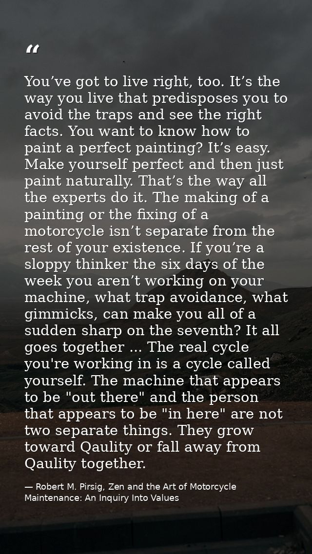 You’ve got to live right, too. It’s the way you live that predisposes you to avoid the traps and see the right facts. Yo — Robert M. Pirsig, Zen and the Art of Motorcycle Maintenance: An Inquiry Into Values