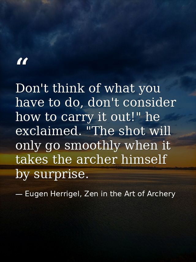 Don't think of what you have to do, don't consider how to carry it out!" he exclaimed. "The shot will only go smoothly w — Eugen Herrigel, Zen in the Art of Archery