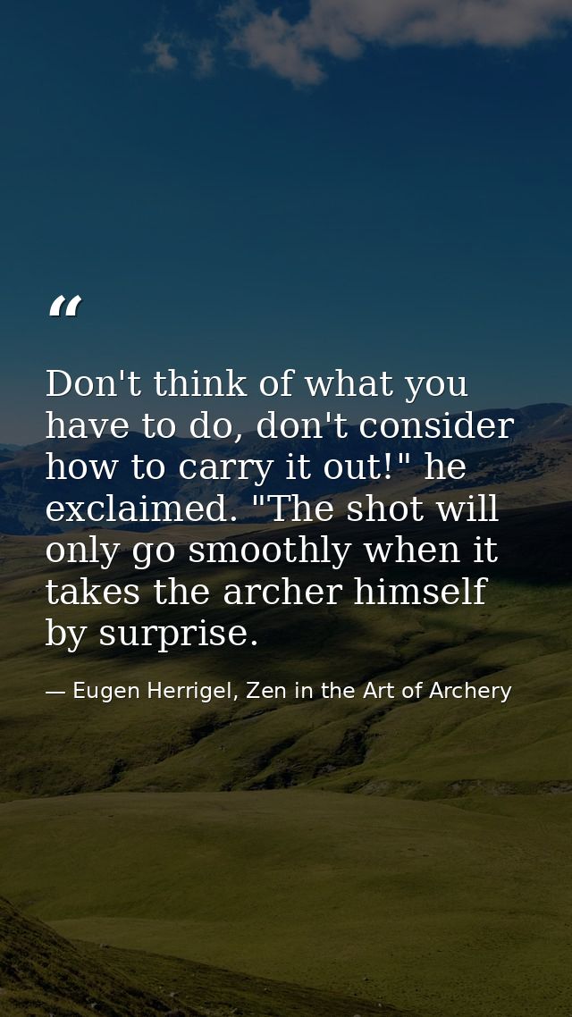 Don't think of what you have to do, don't consider how to carry it out!" he exclaimed. "The shot will only go smoothly w — Eugen Herrigel, Zen in the Art of Archery