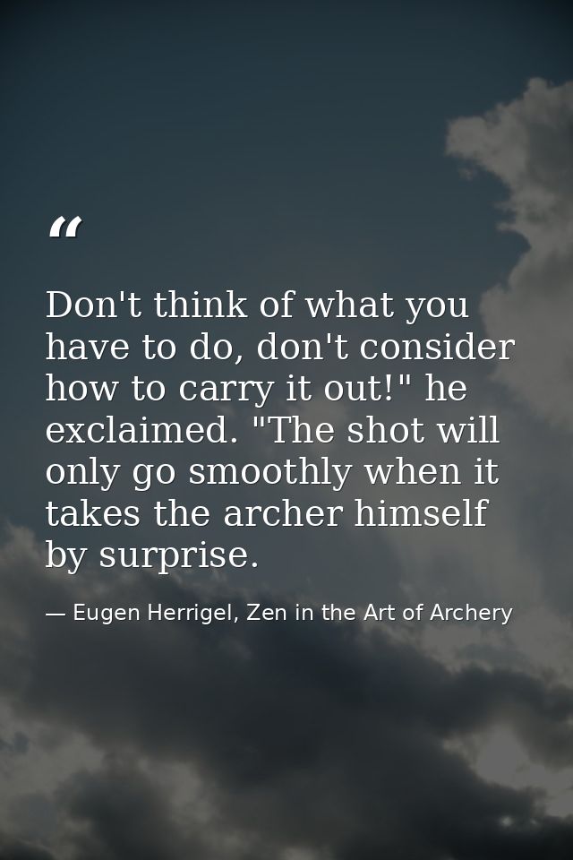 Don't think of what you have to do, don't consider how to carry it out!" he exclaimed. "The shot will only go smoothly w — Eugen Herrigel, Zen in the Art of Archery