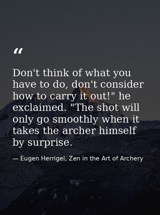 Don't think of what you have to do, don't consider how to carry it out!" he exclaimed. "The shot will only go smoothly w — Eugen Herrigel, Zen in the Art of Archery