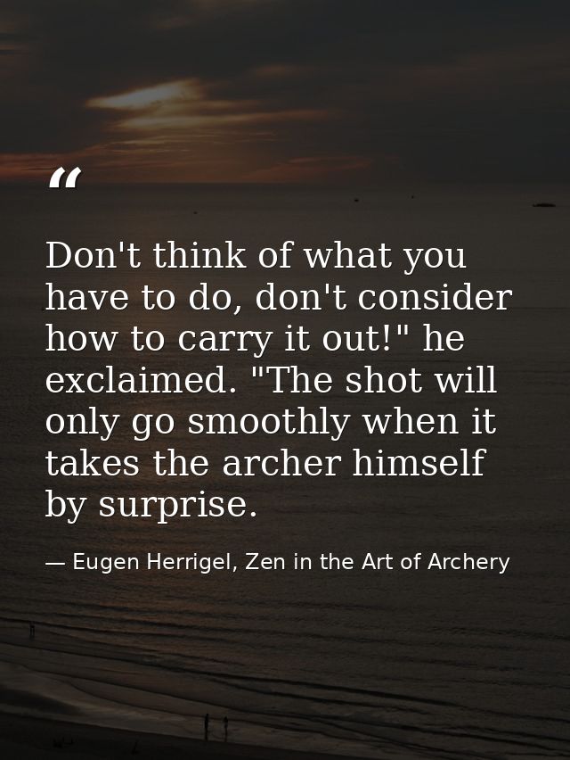 Don't think of what you have to do, don't consider how to carry it out!" he exclaimed. "The shot will only go smoothly w — Eugen Herrigel, Zen in the Art of Archery