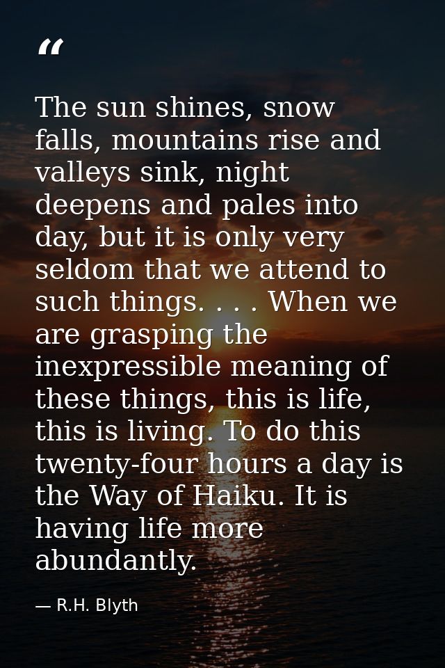 The sun shines, snow falls, mountains rise and valleys sink, night deepens and pales into day, but it is only very seldo — R.H. Blyth