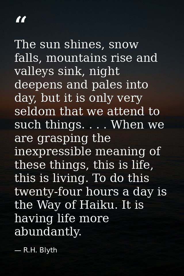 The sun shines, snow falls, mountains rise and valleys sink, night deepens and pales into day, but it is only very seldo — R.H. Blyth
