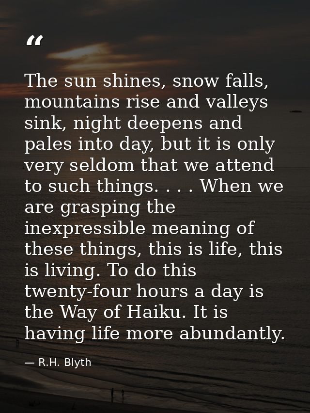 The sun shines, snow falls, mountains rise and valleys sink, night deepens and pales into day, but it is only very seldo — R.H. Blyth