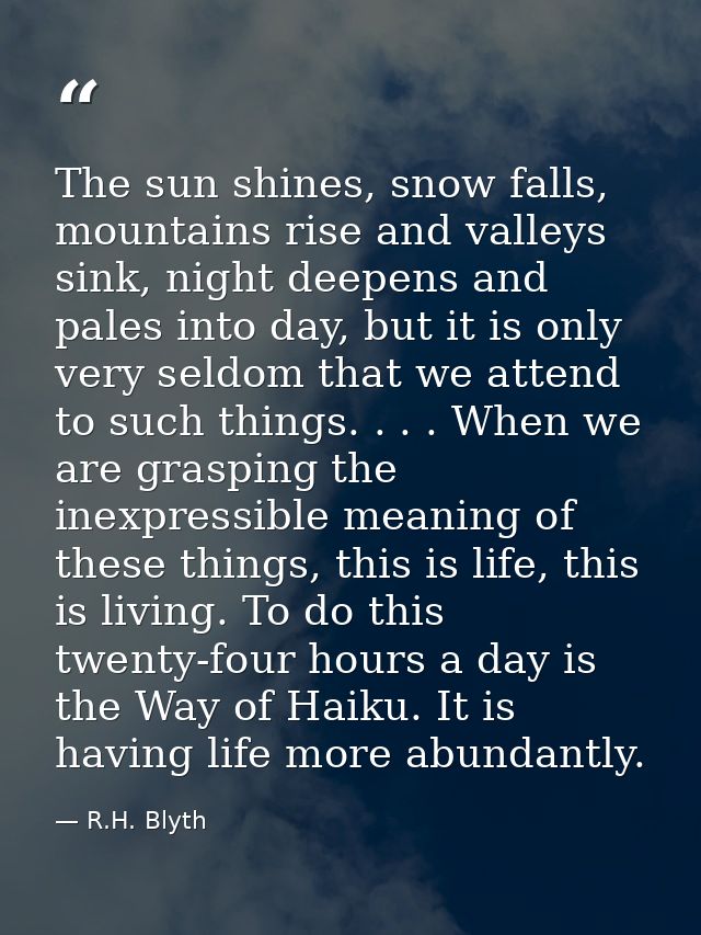 The sun shines, snow falls, mountains rise and valleys sink, night deepens and pales into day, but it is only very seldo — R.H. Blyth