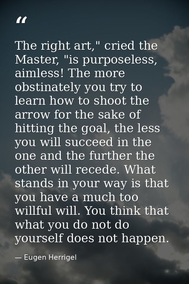The right art," cried the Master, "is purposeless, aimless! The more obstinately you try to learn how to shoot the arrow — Eugen Herrigel