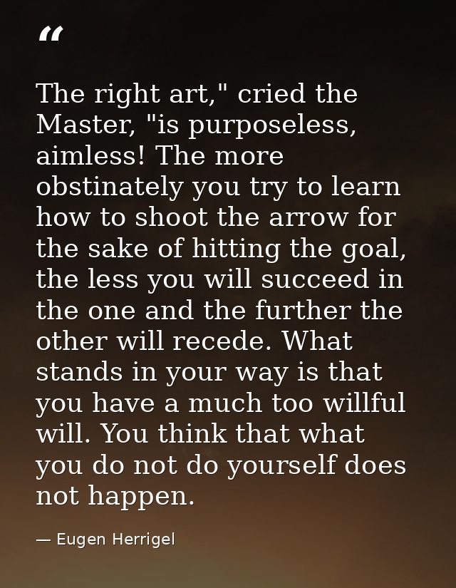 The right art," cried the Master, "is purposeless, aimless! The more obstinately you try to learn how to shoot the arrow — Eugen Herrigel