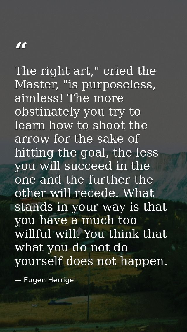 The right art," cried the Master, "is purposeless, aimless! The more obstinately you try to learn how to shoot the arrow — Eugen Herrigel