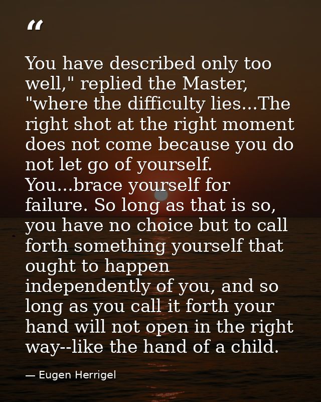 You have described only too well," replied the Master, "where the difficulty lies...The right shot at the right moment d — Eugen Herrigel