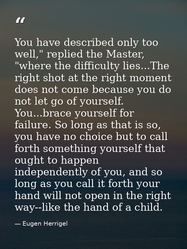 You have described only too well," replied the Master, "where the difficulty lies...The right shot at the right moment d — Eugen Herrigel