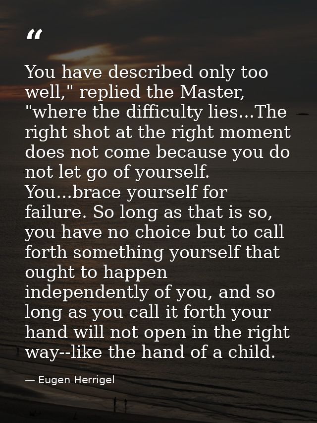 You have described only too well," replied the Master, "where the difficulty lies...The right shot at the right moment d — Eugen Herrigel
